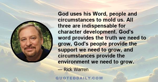 God uses his Word, people and circumstances to mold us. All three are indispensable for character development. God's word provides the truth we need to grow, God's people provide the support we need to grow, and