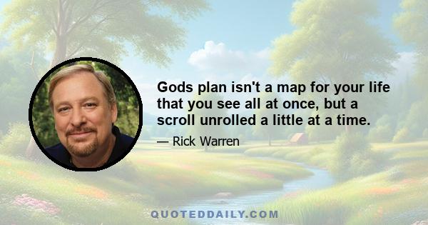 Gods plan isn't a map for your life that you see all at once, but a scroll unrolled a little at a time.