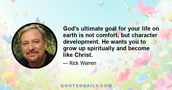 God's ultimate goal for your life on earth is not comfort, but character development. He wants you to grow up spiritually and become like Christ.