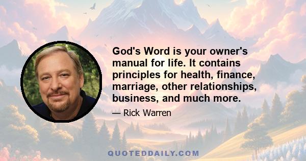 God's Word is your owner's manual for life. It contains principles for health, finance, marriage, other relationships, business, and much more.