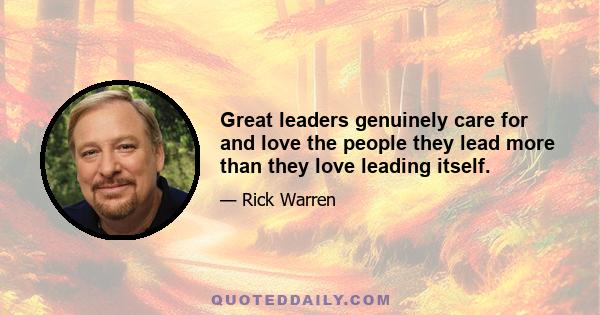 Great leaders genuinely care for and love the people they lead more than they love leading itself.