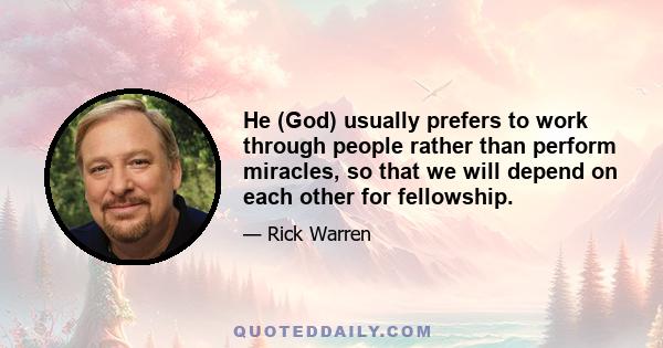 He (God) usually prefers to work through people rather than perform miracles, so that we will depend on each other for fellowship.