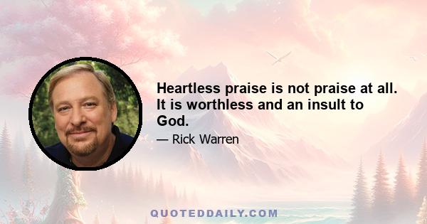 Heartless praise is not praise at all. It is worthless and an insult to God.