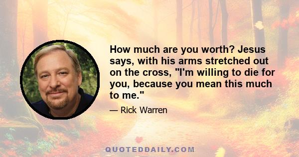 How much are you worth? Jesus says, with his arms stretched out on the cross, I'm willing to die for you, because you mean this much to me.