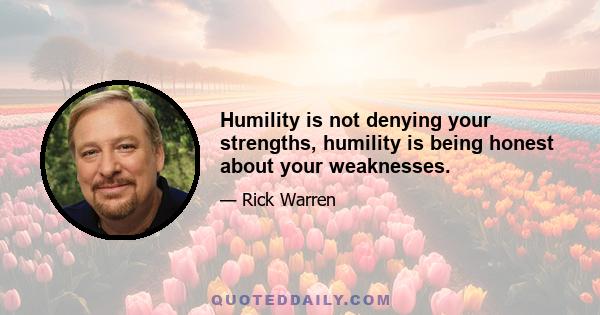 Humility is not denying your strengths, humility is being honest about your weaknesses.