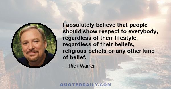 I absolutely believe that people should show respect to everybody, regardless of their lifestyle, regardless of their beliefs, religious beliefs or any other kind of belief.