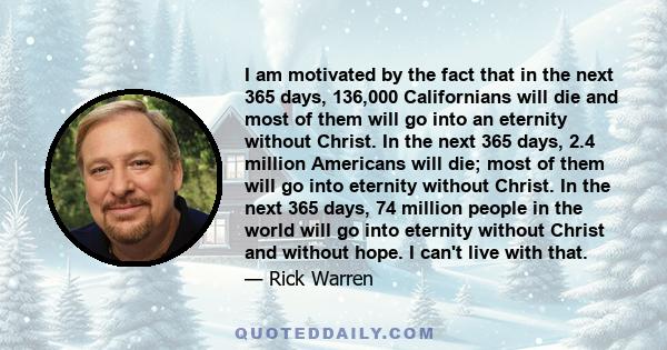 I am motivated by the fact that in the next 365 days, 136,000 Californians will die and most of them will go into an eternity without Christ. In the next 365 days, 2.4 million Americans will die; most of them will go