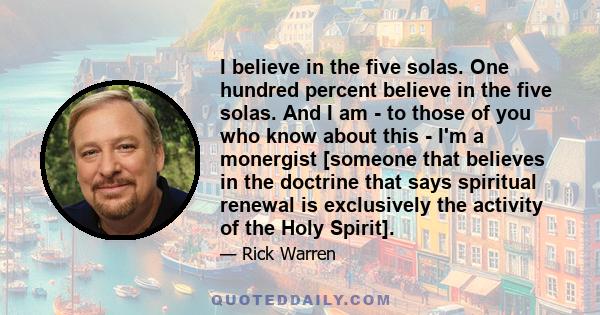 I believe in the five solas. One hundred percent believe in the five solas. And I am - to those of you who know about this - I'm a monergist [someone that believes in the doctrine that says spiritual renewal is