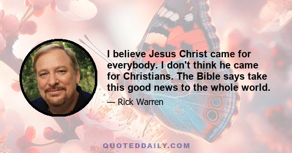 I believe Jesus Christ came for everybody. I don't think he came for Christians. The Bible says take this good news to the whole world.