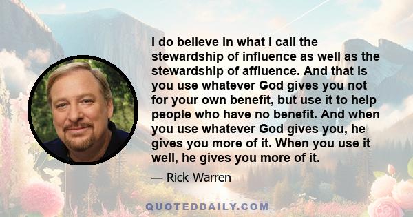 I do believe in what I call the stewardship of influence as well as the stewardship of affluence. And that is you use whatever God gives you not for your own benefit, but use it to help people who have no benefit. And