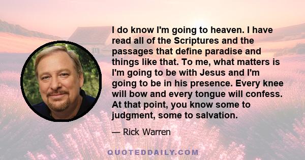 I do know I'm going to heaven. I have read all of the Scriptures and the passages that define paradise and things like that. To me, what matters is I'm going to be with Jesus and I'm going to be in his presence. Every