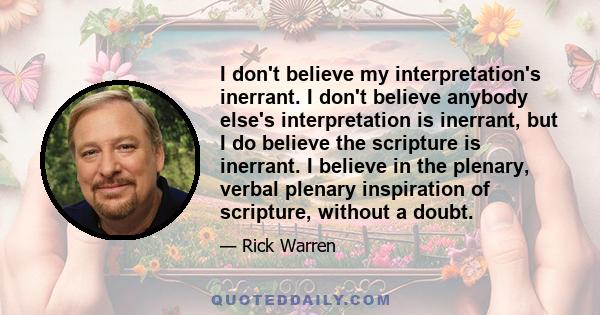 I don't believe my interpretation's inerrant. I don't believe anybody else's interpretation is inerrant, but I do believe the scripture is inerrant. I believe in the plenary, verbal plenary inspiration of scripture,