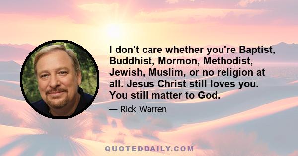 I don't care whether you're Baptist, Buddhist, Mormon, Methodist, Jewish, Muslim, or no religion at all. Jesus Christ still loves you. You still matter to God.