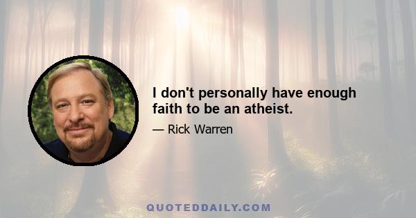 I don't personally have enough faith to be an atheist.