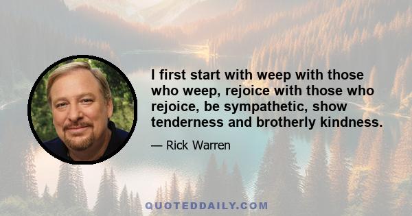 I first start with weep with those who weep, rejoice with those who rejoice, be sympathetic, show tenderness and brotherly kindness.