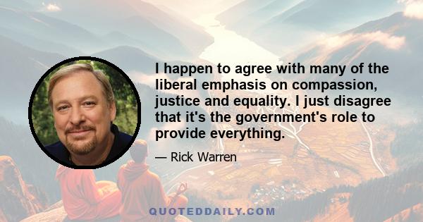 I happen to agree with many of the liberal emphasis on compassion, justice and equality. I just disagree that it's the government's role to provide everything.