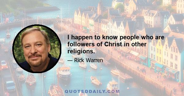 I happen to know people who are followers of Christ in other religions.