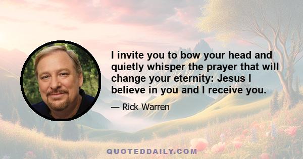 I invite you to bow your head and quietly whisper the prayer that will change your eternity: Jesus I believe in you and I receive you.