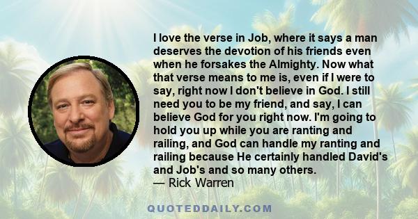 I love the verse in Job, where it says a man deserves the devotion of his friends even when he forsakes the Almighty. Now what that verse means to me is, even if I were to say, right now I don't believe in God. I still