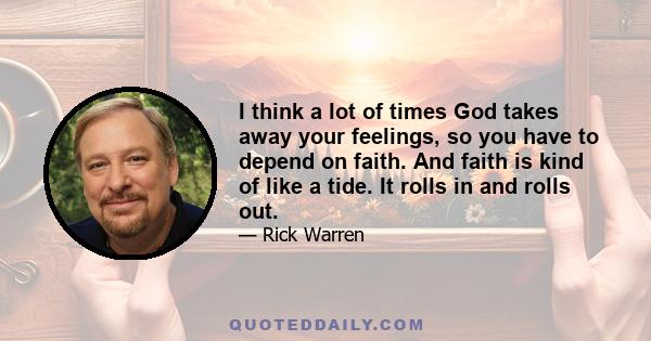 I think a lot of times God takes away your feelings, so you have to depend on faith. And faith is kind of like a tide. It rolls in and rolls out.