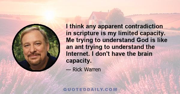 I think any apparent contradiction in scripture is my limited capacity. Me trying to understand God is like an ant trying to understand the Internet. I don't have the brain capacity.