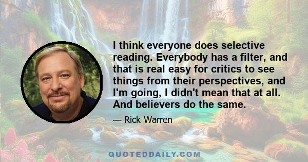 I think everyone does selective reading. Everybody has a filter, and that is real easy for critics to see things from their perspectives, and I'm going, I didn't mean that at all. And believers do the same.