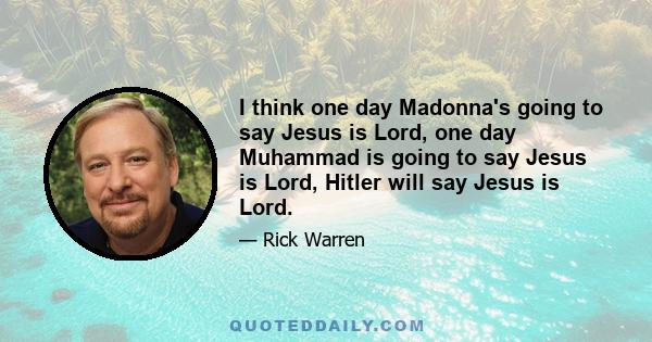 I think one day Madonna's going to say Jesus is Lord, one day Muhammad is going to say Jesus is Lord, Hitler will say Jesus is Lord.