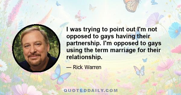 I was trying to point out I'm not opposed to gays having their partnership. I'm opposed to gays using the term marriage for their relationship.