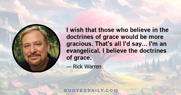 I wish that those who believe in the doctrines of grace would be more gracious. That's all I'd say... I'm an evangelical. I believe the doctrines of grace.