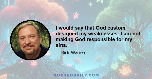 I would say that God custom designed my weaknesses. I am not making God responsible for my sins.