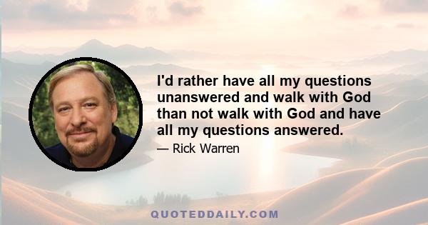 I'd rather have all my questions unanswered and walk with God than not walk with God and have all my questions answered.