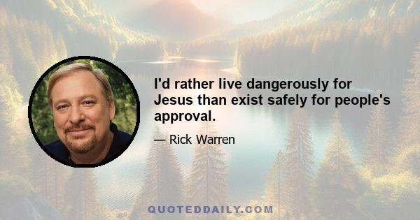 I'd rather live dangerously for Jesus than exist safely for people's approval.