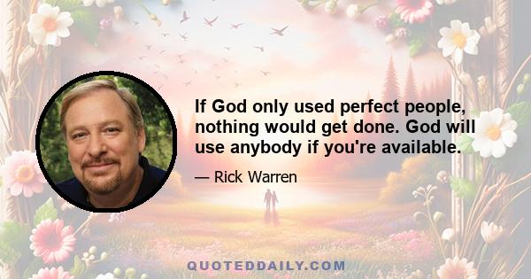 If God only used perfect people, nothing would get done. God will use anybody if you're available.