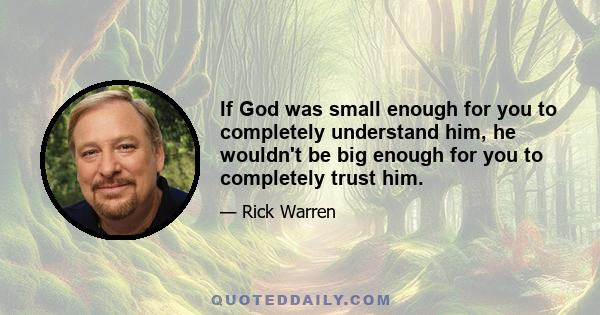 If God was small enough for you to completely understand him, he wouldn't be big enough for you to completely trust him.