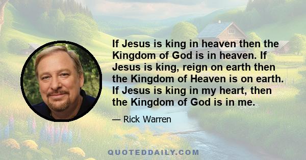 If Jesus is king in heaven then the Kingdom of God is in heaven. If Jesus is king, reign on earth then the Kingdom of Heaven is on earth. If Jesus is king in my heart, then the Kingdom of God is in me.