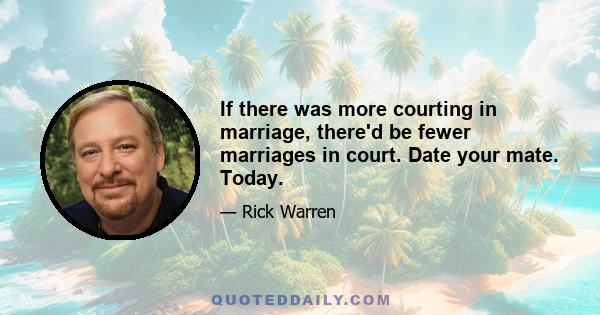 If there was more courting in marriage, there'd be fewer marriages in court. Date your mate. Today.