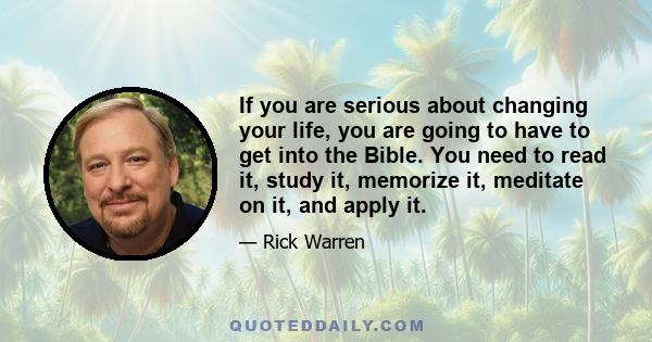 If you are serious about changing your life, you are going to have to get into the Bible. You need to read it, study it, memorize it, meditate on it, and apply it.