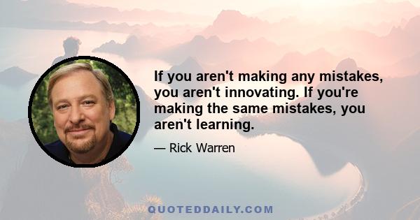 If you aren't making any mistakes, you aren't innovating. If you're making the same mistakes, you aren't learning.