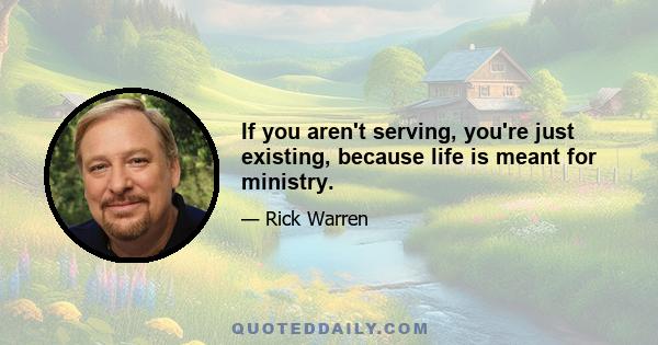 If you aren't serving, you're just existing, because life is meant for ministry.