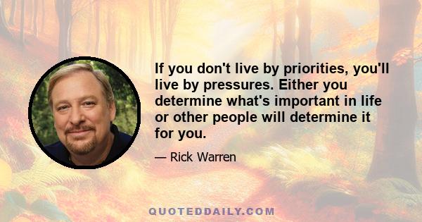 If you don't live by priorities, you'll live by pressures. Either you determine what's important in life or other people will determine it for you.