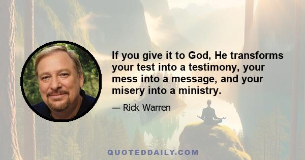 If you give it to God, He transforms your test into a testimony, your mess into a message, and your misery into a ministry.