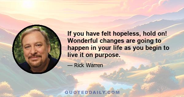 If you have felt hopeless, hold on! Wonderful changes are going to happen in your life as you begin to live it on purpose.