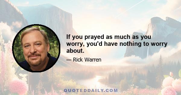 If you prayed as much as you worry, you'd have nothing to worry about.