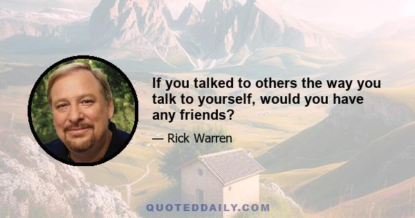 If you talked to others the way you talk to yourself, would you have any friends?