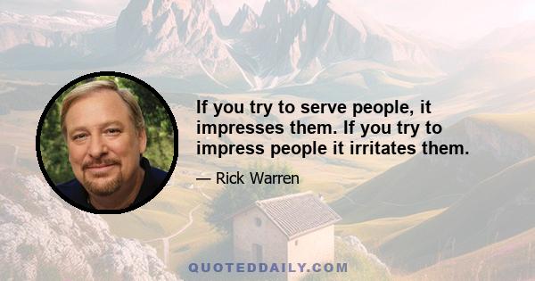 If you try to serve people, it impresses them. If you try to impress people it irritates them.