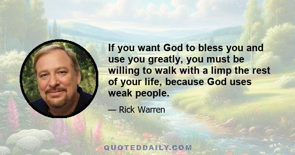 If you want God to bless you and use you greatly, you must be willing to walk with a limp the rest of your life, because God uses weak people.