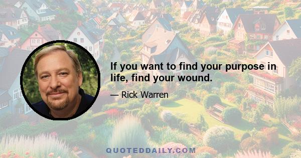 If you want to find your purpose in life, find your wound.