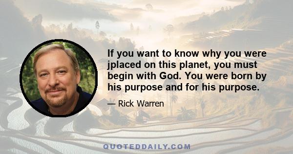 If you want to know why you were jplaced on this planet, you must begin with God. You were born by his purpose and for his purpose.