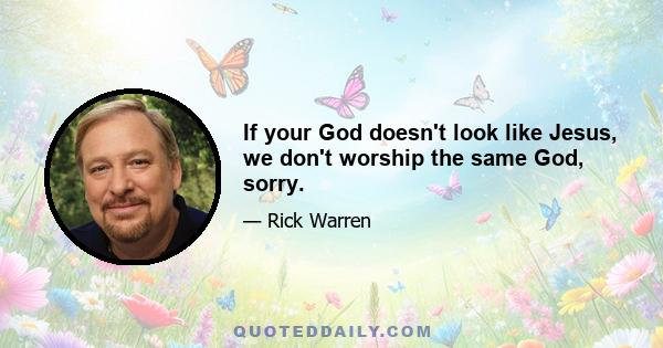 If your God doesn't look like Jesus, we don't worship the same God, sorry.