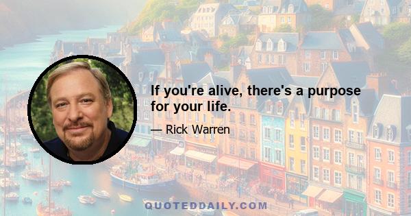 If you're alive, there's a purpose for your life.